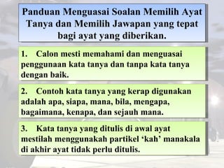Panduan Menguasai Soalan Memilih Ayat Tanya dan Memilih Jawapan yang tepat bagi ayat yang diberikan. 1.  Calon mesti memah...
