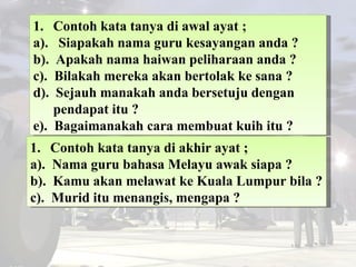 <ul><li>Contoh kata tanya di awal ayat ; </li></ul><ul><li>a).  Siapakah nama guru kesayangan anda ? </li></ul><ul><li>b)....