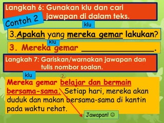 Setiap hari, mereka akan
duduk dan makan bersama-sama di kantin
pada waktu rehat.
Langkah 6: Gunakan klu dan cari
jawapan di dalam teks.
______________.
Langkah 7: Gariskan/warnakan jawapan dan
tulis nombor soalan.
klu
klu
klu 2.
Jawapan! 
3.Apakah yang mereka gemar lakukan?
 