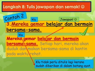 Langkah 8: Tulis jawapan dan semak! 
belajar dan bermain
bersama-sama.
klu
Klu tidak perlu ditulis lagi kerana
sudah diberikan di dalam batang ayat.
Setiap hari, mereka akan
duduk dan makan bersama-sama di kantin
pada waktu rehat.
klu
Jawapan! 
 