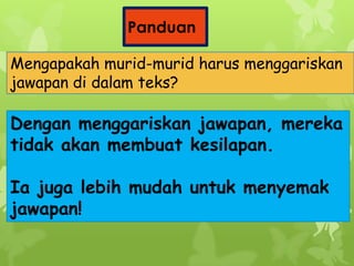 Mengapakah murid-murid harus menggariskan
jawapan di dalam teks?
Panduan
Dengan menggariskan jawapan, mereka
tidak akan membuat kesilapan.
Ia juga lebih mudah untuk menyemak
jawapan!
 