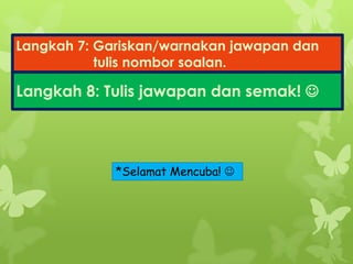Langkah 7: Gariskan/warnakan jawapan dan
tulis nombor soalan.
Langkah 8: Tulis jawapan dan semak! 
*Selamat Mencuba! 
 