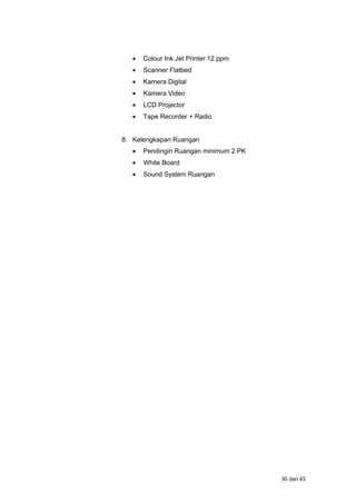 • Colour Ink Jet Printer 12 ppm
• Scanner Flatbed
• Kamera Digital
• Kamera Video
• LCD Projector
• Tape Recorder + Radio
8. Kelengkapan Ruangan
• Pendingin Ruangan minimum 2 PK
• White Board
• Sound System Ruangan
30 dari 43
 