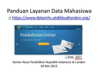 Panduan Layanan Data Mahasiswa
https://www.datamhs.atdikbudlondon.org/
Kantor Atase Pendidikan Republik Indonesia di London
20 Mei 2013
 