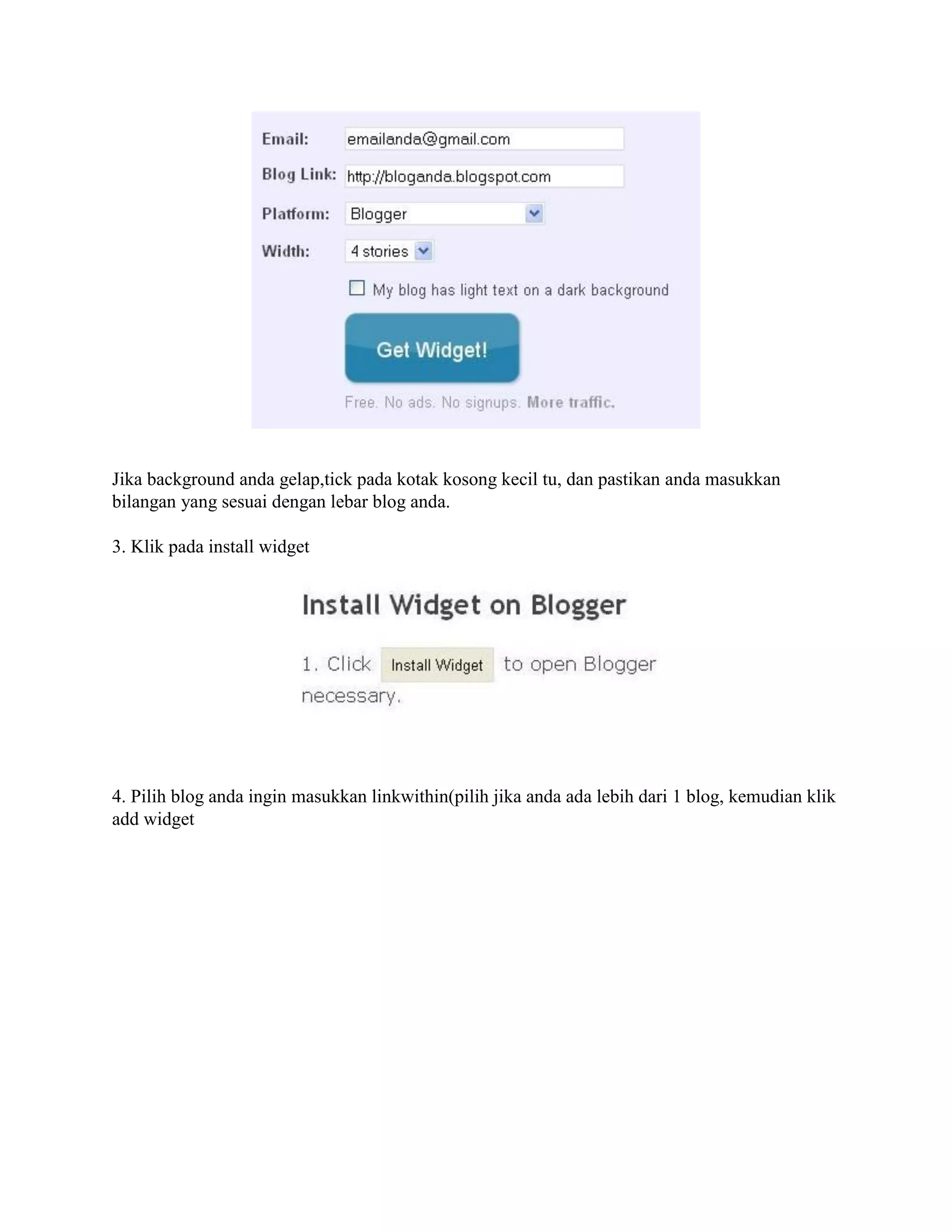 Jika background anda gelap,tick pada kotak kosong kecil tu, dan pastikan anda masukkan
bilangan yang sesuai dengan lebar blog anda.

3. Klik pada install widget




4. Pilih blog anda ingin masukkan linkwithin(pilih jika anda ada lebih dari 1 blog, kemudian klik
add widget
 