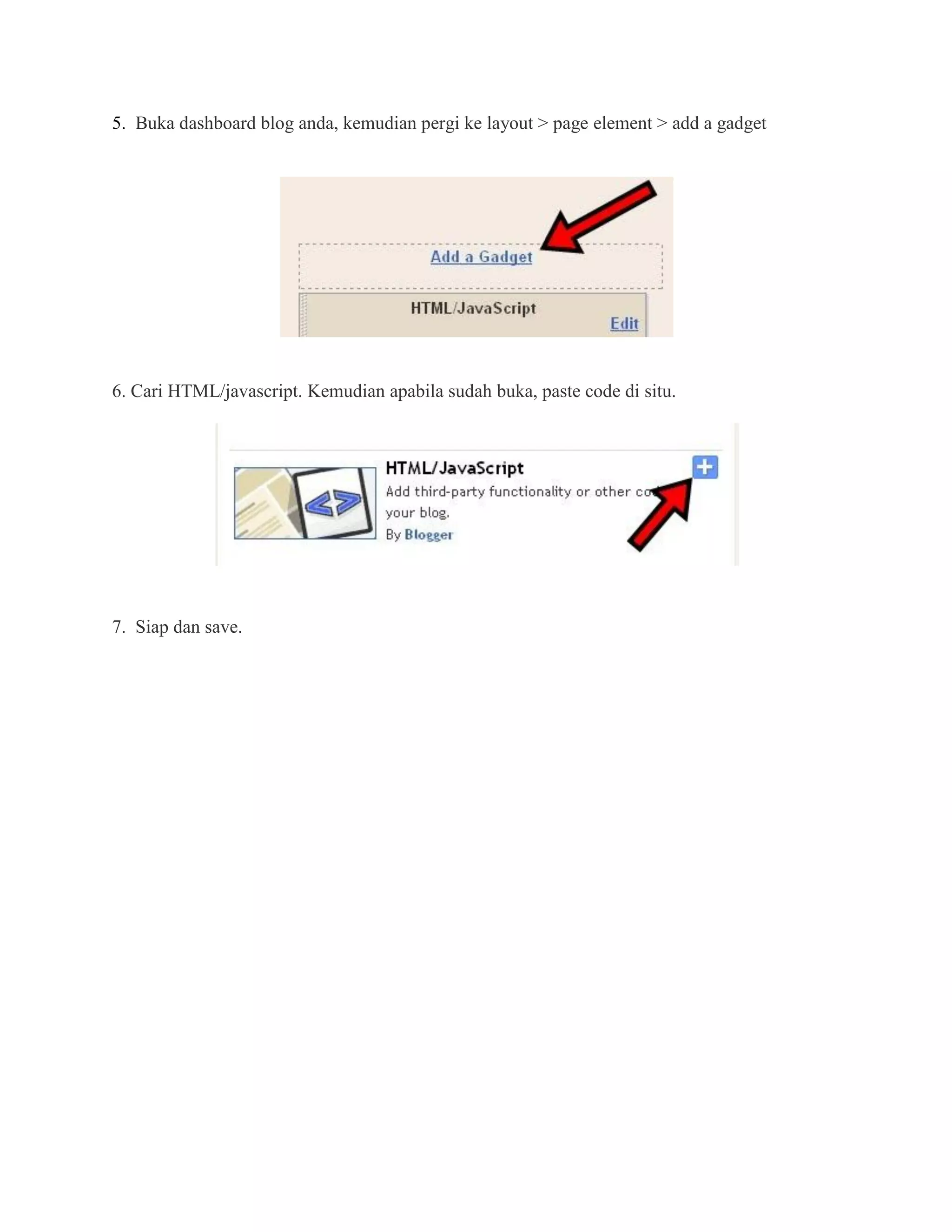 5. Buka dashboard blog anda, kemudian pergi ke layout > page element > add a gadget




6. Cari HTML/javascript. Kemudian apabila sudah buka, paste code di situ.




7. Siap dan save.
 