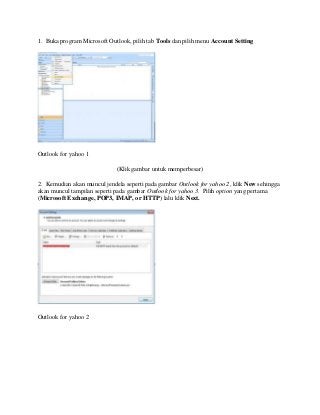 1. Buka program Microsoft Outlook, pilih tab Tools dan pilih menu Account Setting
Outlook for yahoo 1
(Klik gambar untuk memperbesar)
2. Kemudian akan muncul jendela seperti pada gambar Outlook for yahoo 2, klik New sehingga
akan muncul tampilan seperti pada gambar Outlook for yahoo 3. Pilih option yang pertama
(Microsoft Exchange, POP3, IMAP, or HTTP) lalu klik Next.
Outlook for yahoo 2
 