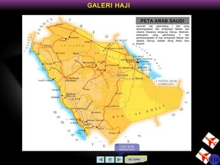 KE TOPIK
GALERI HAJI
PETA ARAB SAUDI
Jama’ah haji gelombang I dan yang
diberangkatkan dari embarkasi Medan dan
Jakarta biasanya langsung menuju Madinah,
sedangkan yang gelombang II dan
pemberangkatan di luar embarkasi Medan dan
Jakarta menuju Jeddah (King Abdul Aziz
Airport)
LIHAT SLIDE
BERIKUTNYA
114
 