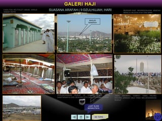GALERI HAJI
KE TOPIK
SUASANA ARAFAH ( 9 DZULHIJJAH, HARI
ARAFAH)
MASJID
NAMIRAH
PERLAKSANAAN WUKUF DI DALAM TENDA YANG
DIANTARANYA DIISI DENGAN DO’A DAN CERAMAH AGAMA
FASILITAS WC/TOILET UMUM, HARUS
SABAR ANTRI
BERSIAP-SIAP MENINGGALKAN ARAFAH
MENUJU MUZDALIFAH DAN MINA
JABAL RAHMAH, TEMPAT YANG PALING
DISUKAI JAMAAH HAJI YANG MELAKSANAKAN
WUKUF
LIHAT SLIDE
BERIKUTNYA
127
 