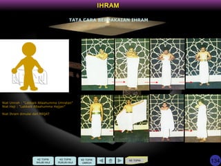 KE TOPIK
IHRAM
TATA CARA BERPAKAIAN IHRAM
Niat Umrah : “Labbaik Allaahumma Umratan”
Niat Haji : “Labbaik Allaahumma Hajjan”
Niat Ihram dimulai dari MIQAT
KE TOPIK
UMROH
KE TOPIK
RUKUN HAJI
KE TOPIK
WAJIB HAJI 134
 