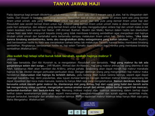 KE TOPIK
TANYA JAWAB HAJI
LIHAT SLIDE
BERIKUTNYA
Pada dasarnya bagi jemaah dibolehkan untuk menggunakan salah satu dari 3 macam cara di atas, hal itu ditegaskan oleh
hadits, Dari Aisyah ra berkata, kami pergi bersama Rasulullah saw di tahun haji Wada. Di antara kami ada yang berniat
ihram untuk umrah, ada yang berniat ihram untuk haji dan umrah dan ada pula yang berniat ihram untuk haji dan
Rasulullah saw sendiri berniat ihram untuk haji. Adapun yang berniat ihram untuk umrah maka ia dalam keaadaan halal
pada hari sampainya, dan adapun yang berniat ihram untuk haji atau menggabungkan antara haji dan umrah maka ia tak
dalam keadaan halal sampai hari Nahar. (HR Ahmad, Bukhari, Muslim dan Malik). Namun dalam hadits lain disebutkan
bahwa Nabi saw telah menyuruh kepada orang yang tidak membawa binatang sembelihan agar menjadikan niat hajinya
dirubah untuk umrah dan bertahallul serta bertamattu sampau melakukan ihram untuk haji. Sabda beliau, “Jika tidak
karena binatang sembelihanku, tentu aku menghalalkan diriku sebagaimana yang kalian lakukan…” (HR Muslim).
Jadi berdasarkan hadits itu Nabi saw menjelaskan bahwa beliau tak melakukan Tamattu karena beliau membawa binatang
sembelihan. Ringkasnya, berdasarkan hadits ini, haji selain Tamattu diperuntukkan bagi mereka yang membawa binatang
sembelihan.Wallahua’lam
Jika sudah haji tetapi sifat buruk tidak berubah, apakah hajinya mabrur ?
JAWAB :
Nabi saw bersabda, Dari Abi Hurairah ra, ia mengatakan: Rasulullah saw bersabda, “Haji yang mabrur itu tak ada
ganjarannya selain dari surga… (HR Muslim, Ahmad dan An-Nassai). Haji yang mabrur artinya haji yang diterima di sisi
Allah, karenanya Allah akan memberi dia Al-Birru, artinya pahala. Seseorang akan dapat meraih haji mabrur manakala
hajinya itu tak dikotori dengan perbuatan-perbuatan dosa. Dengan demikian orang yang menginginkan haji mabrur maka
hendaknya meluruskan niat hajinya itu terlebih dahulu, yaitu karena Allah bukan karena lainnya, seperti agar dapat
dipanggil bapak/ibu haji, demi popularitas, atau tujuan duniawi lainnya. Dengan demikian mabrur tidaknya seseorang tak
dapat dipastikan dari kaca mata manusia, karena itu hanya Allah saja yang mengetahuinya. Namun demikian, kita dapat
berusaha untuk meraih gelar mabrur itu, diantaranya niat yang ikhlas, haji dari uang yang halal dan bersih serta
tak mengandung unsur syubhat, mengerjakan semua amalan sunah dan akhlak dalam berhaji seperti tak mencaci,
berbantah-bantahan dan berkata-kata keji. Memang indikasi mabrur atau tidaknya seseorang dalam berhaji dapat
terlihat dalam kesehariannya pasc ahaji, seperti menunaikan kewajiban-kewajiban dan sunah agama, berakhlak mulia,
banyak bertaubat, beristigfar dan amalan kebaikan lainnya. Namun kepastian mabrur tidaknya tetap hanya Allah saja yang
Maha Mengetahui. Wallahua’lam
37
 