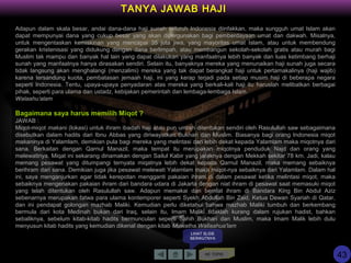 KE TOPIK
TANYA JAWAB HAJI
Adapun dalam skala besar, andai dana-dana haji sunah seluruh Indonesia diinfakkan, maka sungguh umat Islam akan
dapat mempunyai dana yang cukup besar yang akan dipergunakan bagi pemberdayaan umat dan dakwah. Misalnya,
untuk mengentaskan kemiskinan yang mencapai 35 juta jiwa, yang mayoritas umat Islam, atau untuk membendung
gerakan kristenisasi yang didukung dengan dana berlimpah, atau membangun sekolah-sekolah gratis atau murah bagi
Muslim tak mampu dan banyak hal lain yang dapat dilakukan yang manfaatnya lebih banyak dan luas ketimbang berhaji
sunah yang manfaatnya hanya dirasakan sendiri. Selain itu, banyaknya mereka yang menunaikan haji sunah juga secara
tidak langsung akan menghalangi (menzalimi) mereka yang tak dapat berangkat haji untuk pertamakalinya (haji wajib)
karena tersandung kuota, pembatasan jemaah haji, ini yang kerap terjadi pada setiap musim haji di beberapa negara
seperti Indonesia. Tentu, upaya-upaya penyadaran atas mereka yang berkali-kali haji itu haruslah melibatkan berbagai
pihak, seperti para ulama dan ustadz, kebijakan pemerintah dan lembaga-lembaga Islam.
Walaahu’alam
Bagaimana saya harus memilih Miqot ?
JAWAB :
Miqot-miqot makani (lokasi) untuk ihram ibadah haji atau pun umrah ditentukan sendiri oleh Rasulullah saw sebagaimana
disebutkan dalam hadits dari Ibnu Abbas yang diriwayatkan Bukhari dan Muslim. Biasanya bagi orang Indonesia miqot
makaninya di Yalamlam, demikian pula bagi mereka yang melintasi dan lebih dekat kepada Yalamlam maka miqotnya dari
sana. Berkaitan dengan Qarnul Manazil, maka tempat itu merupakan miqotnya penduduk Najd dan orang yang
melewatinya. Miqat ini sekarang dinamakan dengan Sailul Kabir yang jaraknya dengan Mekkah sekitar 78 km. Jadi, kalau
memang pesawat yang ditumpangi ternyata miqatnya lebih dekat kepada Qarnul Manazil, maka memang sebaiknya
berihram dari sana. Demikian juga jika pesawat melewati Yalamlam maka miqot-nya sebaiknya dari Yalamlam. Dalam hal
ini, saya menganjurkan agar tidak kerepotan mengganti pakaian ihram di dalam pesawat ketika melintasi miqot, maka
sebaiknya mengenakan pakaian ihram dari bandara udara di Jakarta dengan niat ihram di pesawat saat memasuki miqot
yang telah ditentukan oleh Rasulullah saw. Adapun memakai dan berniat ihram di Bandara King Bin Abdul Aziz
sebenarnya merupakan fatwa para ulama kontemporer seperti Syekh Abdullah Bin Zaid, Ketua Dewan Syariah di Qatar,
dan ini pendapat golongan mazhab Maliki. Kemudian perlu diketahui bahwa mazhab Maliki tumbuh dan berkembang
bermula dari kota Medinah bukan dari Iraq, selain itu, Imam Maliki tidaklah kurang dalam rujukan hadist, bahkan
sebaliknya, sebelum kitab-kitab hadits bermunculan seperti Sahih Bukhari dan Muslim, maka Imam Malik lebih dulu
menyusun kitab hadits yang kemudian dikenal dengan kitab Muwatha.Wallaahua'lam
LIHAT SLIDE
BERIKUTNYA
43
 