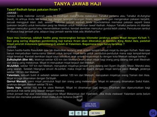 KE TOPIK
TANYA JAWAB HAJI
LIHAT SLIDE
BERIKUTNYA
Tawaf Ifadhah tanpa pakaian Ihram ?
JAWAB :
Setelah Anda melontar Jumrah pada 10 Dzulhijjah maka Anda melakukan Tahallul pertama atau Tahallul Al-Ashghar
(kecil), ini artinya Anda tak terikat lagi dengan larangan-larangan ihram, seperti larangan mengenakan pakaian berjahit,
kecuali menggauli isteri. Jadi, setelah melontar jumrah aqobah Anda diperbolehkan memakai pakaian seperti biasa
(pakaian berjahit) untuk kemudian pergi ke Mekkah untuk melakukan tawaf ifadhah. Adapun Tahallul pertama ini ditandai
dengan mencukur gundul atau memendekkan rambut, kendati demikian mencukur gundul lebih utama. Pencukuran rambut
ini khusus bagi jemaah pria, adapun bagi jemaah wanita tidak ada.Wallahua'lam
Saya mau bertanya, adakah hadits yang menerangkan berapa kilometer jaraknya antara Miqat dengan Ka'bah ?.
Dan yang sering diajarkan pembimbing haji bahwa ihram akan dikenakan di Bandara King Abdul Aziz, padahal
miqat jama'ah Indonesia (gelombang-2) adalah di Yalamlam. Bagaimana saya harus bersikap ?
JAWAB :
Dalam hadits-hadits Rasulullah saw tak disebutkan tentang jarak antara tempat-tempat miqat itu dengan Ka'bah. Nabi saw
hanya menyebutkan nama-nama daerah untuk tempat miqat serta untuk penduduk-penduduk mana saja tempat-tempat
miqat tersebut. Kendati demikian dapat saya sebutkan jarak antara miqat-miqat itu dengan kota Mekkah sebagai berikut :
Zulhulayfah (Bier Ali), letaknya sekitar 420 km dari Mekkah, merupakan miqat bagi orang yang datang dari arah Medinah
dan orang yang melaluinya. Miqat ini merupakan miqat terjauh dari Mekkah.
Al-Juhfah, sekitar 187 km dari Mekkah, merupakan miqatnya jemaah yang datang dari Syam (Suriah), Mesir, Maroko atau
yang searah. Setelah hilangnya ciri-ciri Al-Juhfah, maka miqat ini diganti dengan miqat lainnya yakni Rabigh, jaraknya
sekitar 186 km dari Mekkah.
Yalamlam, sebuah bukit di sebelah selatan sekitar 120 km dari Mekkah, merupakan miqatnya orang Yaman dan Asia.
Miqat ini juga dinamakan dengan Sa'diyah.
Qarnul Manazil, yakni miqat penduduk Najd dan orang yang melewatinya. Miqat ini sekarang dinamakan Sailul Kabir,
jaraknya dengan Mekkah sekitar 78 km.
Dzatu Irqin, sekitar 100 km ke utara Mekkah. Miqat ini dinamakan juga dengan Dharibah dan diperuntukkan bagi
penduduk Irak serta yang searah dengan mereka.
Untuk jemaah haji asal Indonesia biasanya Miqat Makaninya dari Yalamlam. Jika Anda melewati Yalamlam serta belum
berniat dan memakai pakaian ihram maka Anda terkena Dam.
54
 