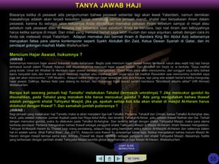 Biasanya ketika di pesawat ada pengumuman bahwa pesawat sebentar lagi akan lewat Yalamlam, namun demikian
masalahnya adalah akan terjadi kesulitan besar manakala semua jemaah mandi, shalat dan berpakaian ihram dalam
pesawat, karena itu sebagai jalan keluarnya Anda dibolehkan memakai pakaian ihram sebelum sampai di miqat atau
sebelum naik pesawat atau di Asrama haji beberapa saat sebelum Anda ke bandara, tapi niat ihram dan talbiyyahnya
harus ketika sampai di miqat. Dan inilah yang menurut hemat saya lebih mudah dan saya anjurkan, sebab dengan cara ini
Anda tak melewati miqat Yalamlam. Adapun memakai dan berniat ihram di Bandara King Bin Abdul Aziz sebenarnya
merupakan fatwa para ulama kontemporer seperti Syekh Abdullah Bin Zaid, Ketua Dewan Syariah di Qatar, dan ini
pendapat golongan mazhab Maliki.Wallahua'lam
Mencium Hajar Aswad, hukumnya ?
JAWAB :
Sebenarnya mencium hajar aswad bukanlah suatu keharusan. Begitu pula mencium hajar aswad bukan termasuk rukun atau wajib haji tapi hanya
termasuk sunah dalam Thawaf. Adapun dalil disyariatkannya mencium hajar aswad adalah, Dari Abdullah bin Sarjis ra, ia berkata, "Saya melihat
yang botak, Umar bin Khattab ra mencium hajar aswad sembari mengatakan, "Demi Allah saya akan menciummu, dan sungguh saya tahu bahwa
kamu hanyalah batu dan kami tak dapat memberi manfaat atau madharat, dan andai saya tak melihat Rasulullah saw menciummu tentullah saya
juga tak akan menciummu." (HR Muslim).. Adapun ketika mencium hajar aswad tak ada do'a khusus, tapi yang ada adalah berdo'a ketika mengusap
hajar aswad. Dalilnya, Bahwa Nabi saw datang ke Ka'bah, lalu diusapnya hajar aswad sambil membaca "Bismillaah allaahu akbar" (HR Ahmad)
Wallahua'lam
Berapa kali seorang jamaah haji Tamattu’ melakukan Tahalul (termasuk umrahnya) ? Jika mencukur gundul itu
disunahkan, pada Tahalul yang manakah kita harus mencukur gundul ?. Ada yang mengatakah bahwa thawaf
adalah pengganti shalat Tahiyatul Masjid, jika ya, apakah setiap kali kita akan shalat di masjid Al-Haram harus
didahului dengan thawaf ?. Dan samakah jumlah putarannya ?
JAWAB :
Bagi jamaah yang melakukan haji Tamattu maka ia akan menjalani tiga kali Tahallul. Pertama, Tahalull dari Umrah, kedua Tahallul Al-Ashghar atau
Kecil, yaitu setelah melontar Jumrah Aqabah pada hari Raya Iedul Adha, dan terakhir Tahallul Al-Akbar, yaitu setelah thawaf Ifadhah dan Sai. Terkait
dengan mencukur gundul, maka itu dilakukan pada Tahallul Al-Ashghar. Dan terakhir terkait dengan shalat Tahiyyatul Masjid, maka para ulama
berbeda pendapat. Pertama mengatakan bahwa thawaf sebagai pengganti shalat Tahiyyatul Masjid di Masjid Al-Haram. Imam Nawawi mengatakan,
Tahiyyat Al-Masjidil Haram itu Thawaf bagi orang pendatang, adapun bagi yang bermukim maka hukum Al-Masjidil Al-Haram dan selainnya dalam
hal ini adalah sama. (lihat Fathul Baari, Juz. 2/412). Adapunn cara thawaf itu putarannya sama saja. Kedua mengatakan bahwa hukum Masjid Al-
Haram dengan masjid lainnya sama saja. Artinya, Thawaf tak dapat dijadikan sebagai pengganti dari shalat Tahiyyatul Masjid. Alasannya, hadits
yang berkenaan dengan perintah shalat Tahiyyatul Masjid bersifat global alias mencakup juga Masjid Al-Haram. Wallaahua'lam
KE TOPIK
TANYA JAWAB HAJI
LIHAT SLIDE
BERIKUTNYA
55
 