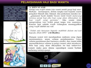 KE TOPIK
PELAKSANAAN HAJI BAGI WANITA
LIHAT SLIDE
BERIKUTNYA
Diriwayatkan oleh Ibnu Khuzaimah di
dalam kitab shahihnya, bahwa
Sayyidah ‘Aisyah Ra. Bertanya
kepada Rasululllah SAW: “Ya
Rasululllah! Tidak wajibkah bagi
wanita turut berjihad (berperang)?”
Jawab Rasululllah SAW : “Jihad
yang diwajibkan bagi mereka tidak
berperang, tetapi haji dan ‘umrah.”
61
 