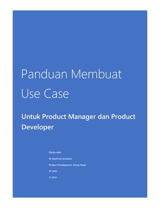 Panduan Membuat 
Use Case 
Untuk Product Manager dan Product 
Developer 
Ditulis oleh: 
M. Rachmat Gunawan 
Product Development Group Head 
PT INTI 
© 2014 
 