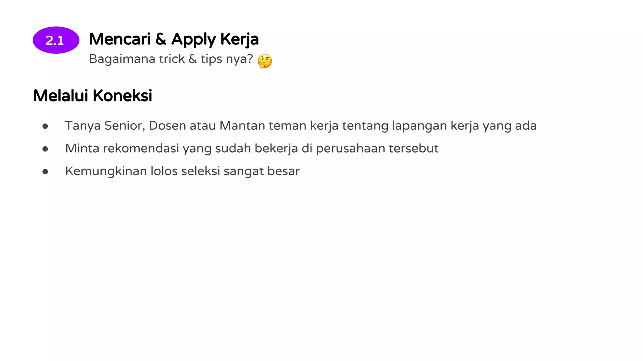 2.1 Mencari & Apply Kerja
Bagaimana trick & tips nya?
Melalui Koneksi
● Tanya Senior, Dosen atau Mantan teman kerja tentang lapangan kerja yang ada
● Minta rekomendasi yang sudah bekerja di perusahaan tersebut
● Kemungkinan lolos seleksi sangat besar
 