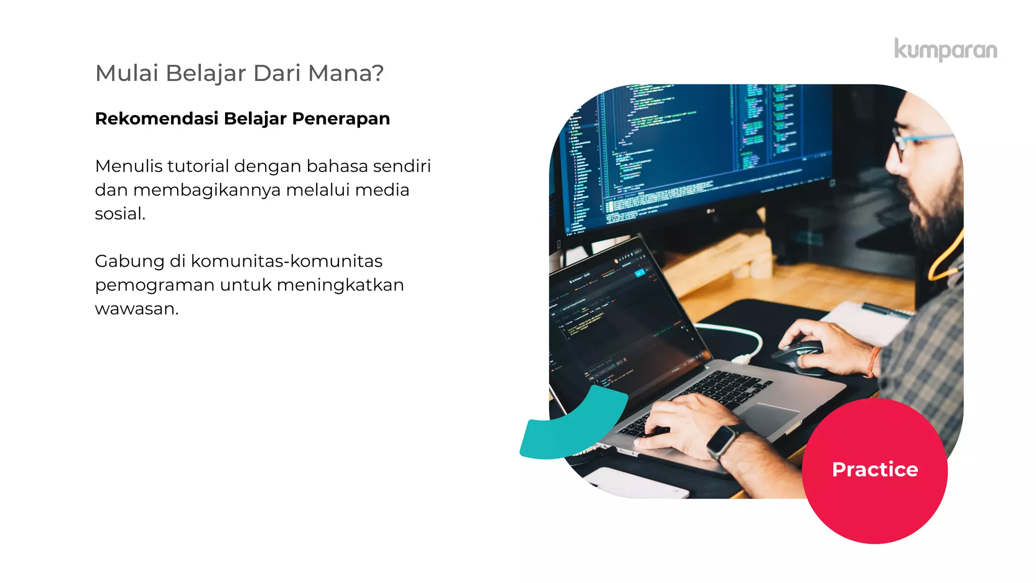 Mulai Belajar Dari Mana?
Rekomendasi Belajar Penerapan
Menulis tutorial dengan bahasa sendiri
dan membagikannya melalui media
sosial.
Gabung di komunitas-komunitas
pemograman untuk meningkatkan
wawasan.
Practice
 