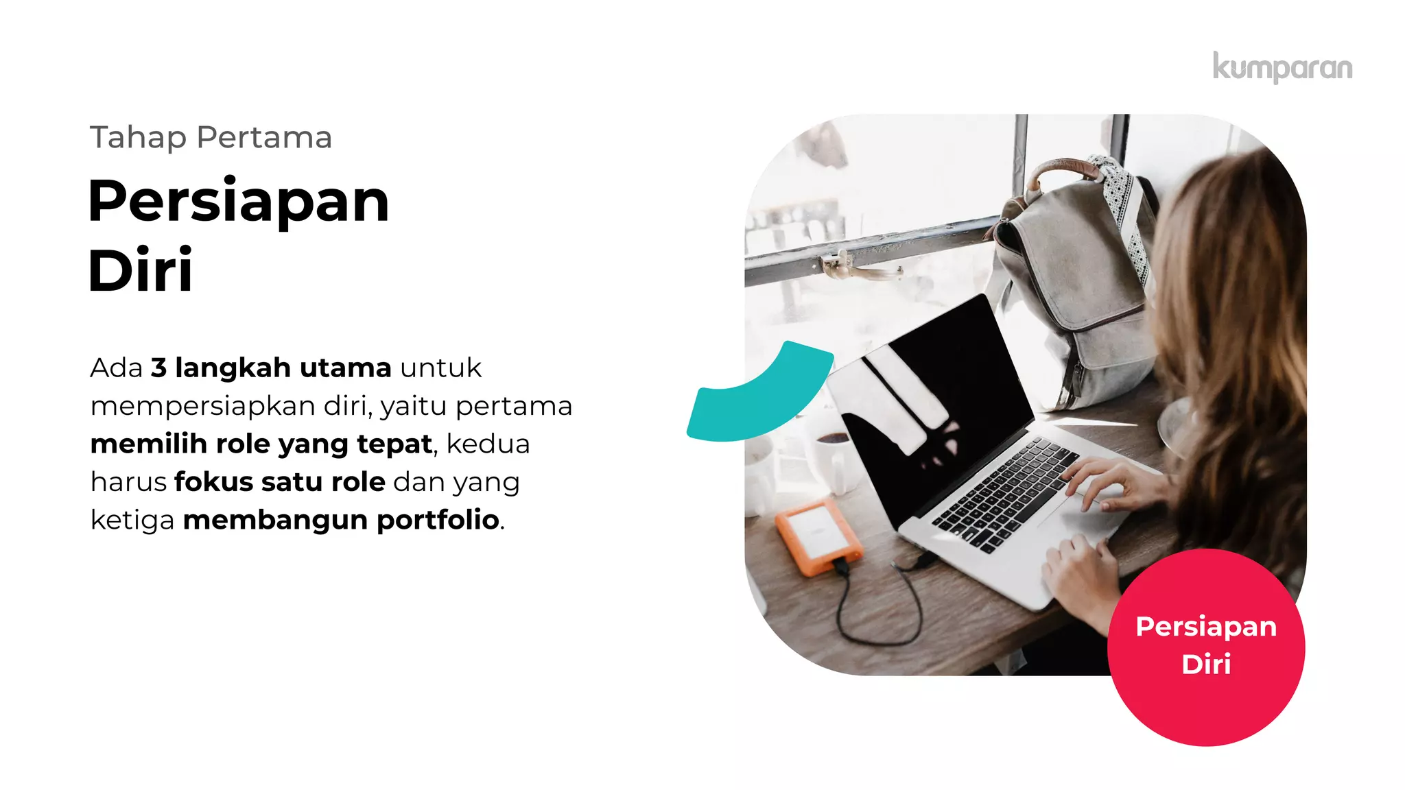 Persiapan
Diri
Tahap Pertama
Ada 3 langkah utama untuk
mempersiapkan diri, yaitu pertama
memilih role yang tepat, kedua
harus fokus satu role dan yang
ketiga membangun portfolio.
Persiapan
Diri
 