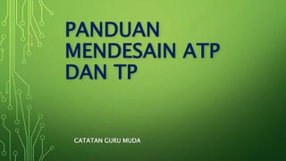 CATATAN GURU MUDA
PANDUAN
MENDESAIN ATP
DAN TP
 