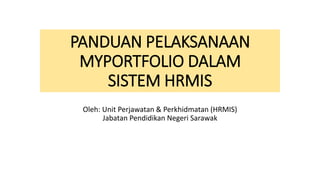 PANDUAN PELAKSANAAN
MYPORTFOLIO DALAM
SISTEM HRMIS
Oleh: Unit Perjawatan & Perkhidmatan (HRMIS)
Jabatan Pendidikan Negeri Sarawak
 