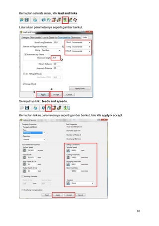 Kemudian setelah selsai, klik lead and links



Lalu isikan parameternya seperti gambar berikut.




Selanjutnya klik : feeds and speeds.



Kemudian isikan parameternya seperti gambar berikut, lalu klik apply > accept.




                                                                                 10
 