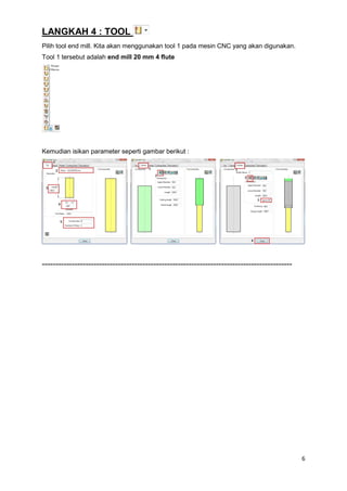 LANGKAH 4 : TOOL
Pilih tool end mill. Kita akan menggunakan tool 1 pada mesin CNC yang akan digunakan.
Tool 1 tersebut adalah end mill 20 mm 4 flute




Kemudian isikan parameter seperti gambar berikut :




--------------------------------------------------------------------------------------------




                                                                                               6
 