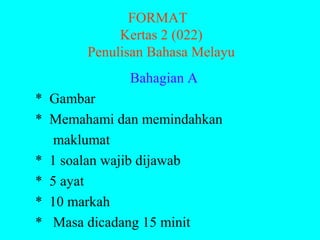 FORMAT
            Kertas 2 (022)
       Penulisan Bahasa Melayu
             Bahagian A
* Gambar
* Memahami dan memindahkan
   maklumat
* 1 soalan wajib dijawab
* 5 ayat
* 10 markah
* Masa dicadang 15 minit
 