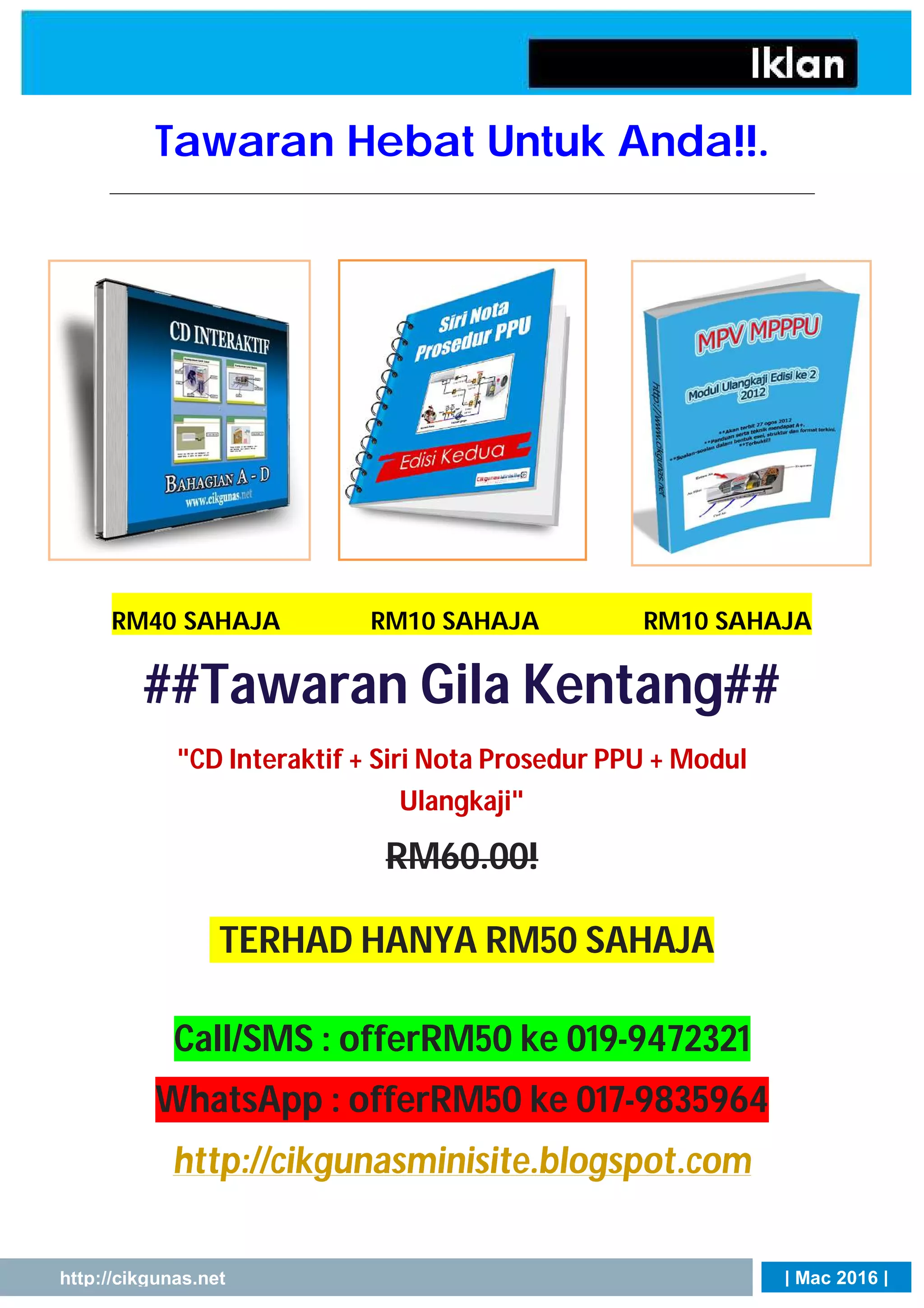 | Mac 2016 |http://cikgunas.net
Tawaran Hebat Untuk Anda!!.
RM40 SAHAJA RM10 SAHAJA RM10 SAHAJA
##Tawaran Gila Kentang##
"CD Interaktif + Siri Nota Prosedur PPU + Modul
Ulangkaji"
RM60.00!
TERHAD HANYA RM50 SAHAJA
Call/SMS : offerRM50 ke 019-9472321
WhatsApp : offerRM50 ke 017-9835964
http://cikgunasminisite.blogspot.com
 