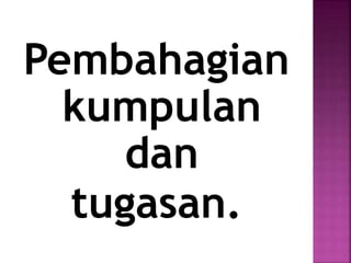 Pembahagian
kumpulan
dan
tugasan.
 