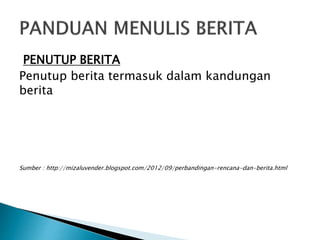 PENUTUP BERITA
Penutup berita termasuk dalam kandungan
berita
Sumber : http://mizaluvender.blogspot.com/2012/09/perbandingan-rencana-dan-berita.html
 