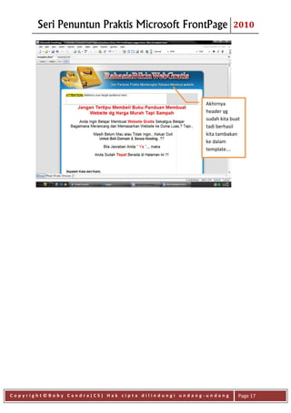 Seri Penuntun Praktis Microsoft FrontPage                 2010




                                                     Akhirnya
                                                     header yg
                                                     sudah kita buat
                                                     tadi berhasil
                                                     kita tambakan
                                                     ke dalam
                                                     template….




Copyright©Boby Candra(CS) Hak cipta dilindungi undang-undang       Page 17
 