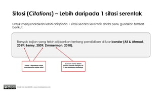 Sitasi (Citations) – Lebih daripada 1 sitasi serentak
Untuk menyenaraikan lebih daripada 1 sitasi secara serentak anda perlu gunakan format
berikut:
Chuah Kee Man@2020 | www.chuahkeeman.com
Banyak kajian yang telah dijalankan tentang pendidikan di luar bandar (Ali & Ahmad,
2019; Benny, 2009; Zimmerman, 2010).
Tanda ; digunakan untuk
membezakan setiap sitasi
Susunan nama dalam
senarai adalah mengikut A-
Z dan bukannya kronologi.
 