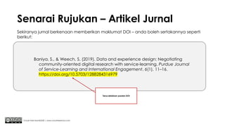 Senarai Rujukan – Artikel Jurnal
Chuah Kee Man@2020 | www.chuahkeeman.com
Baniya, S., & Weech, S. (2019). Data and experience design: Negotiating
community-oriented digital research with service-learning. Purdue Journal
of Service-Learning and International Engagement, 6(1), 11–16.
https://doi.org/10.5703/1288284316979
Sekiranya jurnal berkenaan memberikan maklumat DOI – anda boleh sertakannya seperti
berikut:
Terus letakkan pautan DOI
 