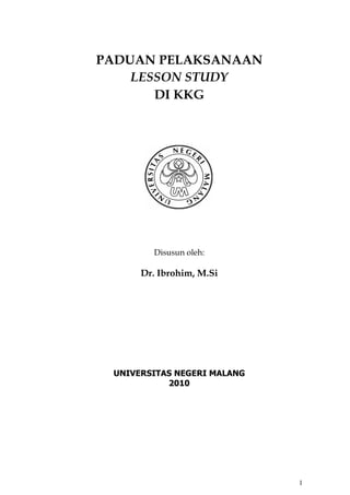 PADUAN PELAKSANAAN
    LESSON STUDY
       DI KKG




        Disusun oleh:

      Dr. Ibrohim, M.Si




 UNIVERSITAS NEGERI MALANG
           2010




                             1
 