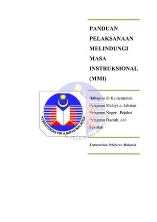 PANDUAN
PELAKSANAAN
MELINDUNGI
MASA
INSTRUKSIONAL
(MMI)
Bahagian di Kementerian
Pelajaran Malaysia, Jabatan
Pelajaran Negeri, Pejabat
Pelajaran Daerah, dan
Sekolah
Kementerian Pelajaran Malaysia
 