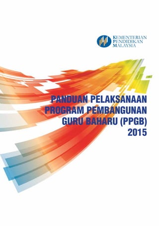 KEMENTERIAN
PENDIDIKAN
MALAYSIA
PANDUAN PELAKSANAAN
PROGRAM PEMBANGUNAN
GURU BAHARU (PPGB)
2015
 