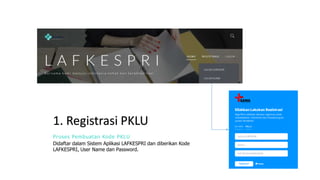 1. Registrasi PKLU
Proses Pembuatan Kode PKLU
Didaftar dalam Sistem Aplikasi LAFKESPRI dan diberikan Kode
LAFKESPRI, User ...
