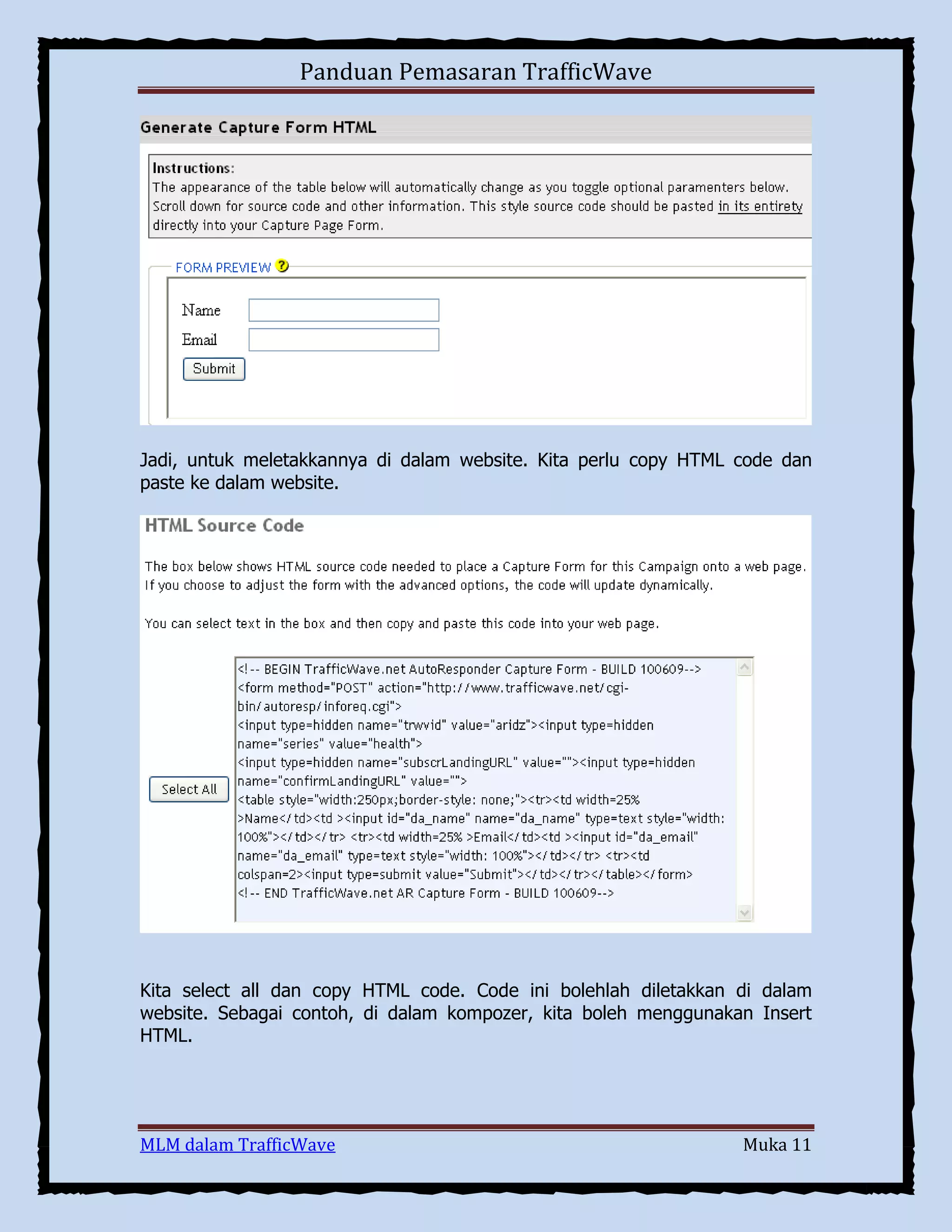 Panduan Pemasaran TrafficWave

Jadi, untuk meletakkannya di dalam website. Kita perlu copy HTML code dan
paste ke dalam website.

Kita select all dan copy HTML code. Code ini bolehlah diletakkan di dalam
website. Sebagai contoh, di dalam kompozer, kita boleh menggunakan Insert
HTML.

MLM dalam TrafficWave

Muka 11

 