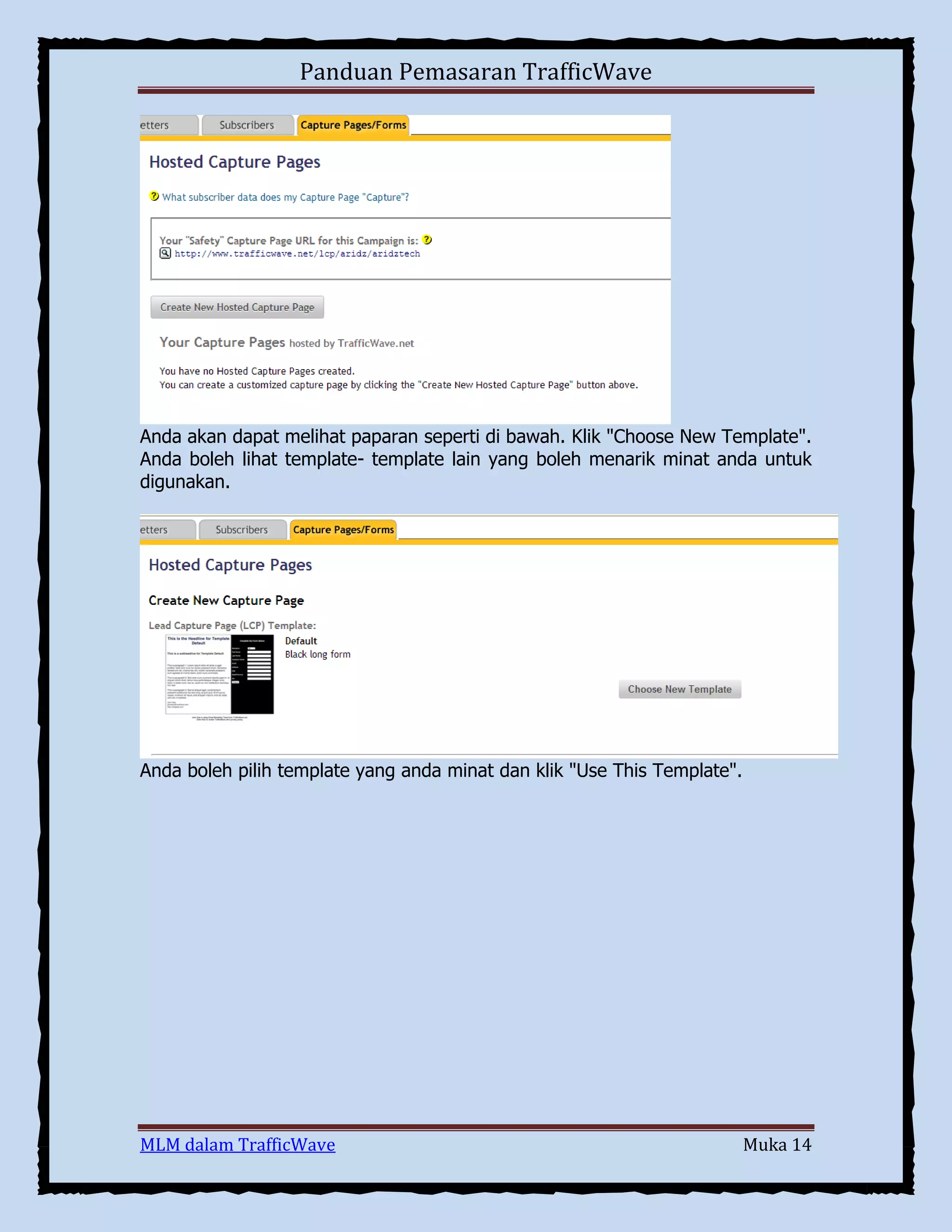 Panduan Pemasaran TrafficWave

Anda akan dapat melihat paparan seperti di bawah. Klik "Choose New Template".
Anda boleh lihat template- template lain yang boleh menarik minat anda untuk
digunakan.

Anda boleh pilih template yang anda minat dan klik "Use This Template".

MLM dalam TrafficWave

Muka 14

 