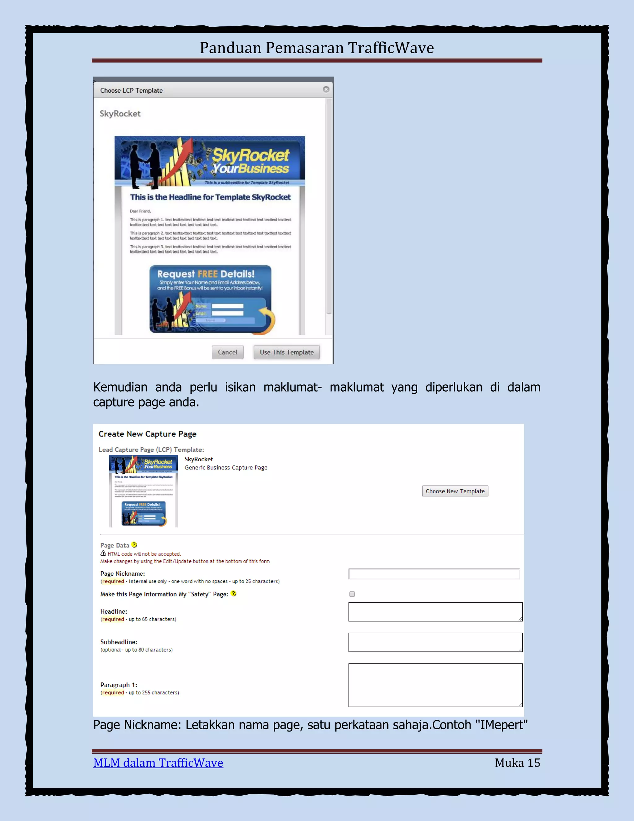 Panduan Pemasaran TrafficWave

Kemudian anda perlu isikan maklumat- maklumat yang diperlukan di dalam
capture page anda.

Page Nickname: Letakkan nama page, satu perkataan sahaja.Contoh "IMepert"
MLM dalam TrafficWave

Muka 15

 