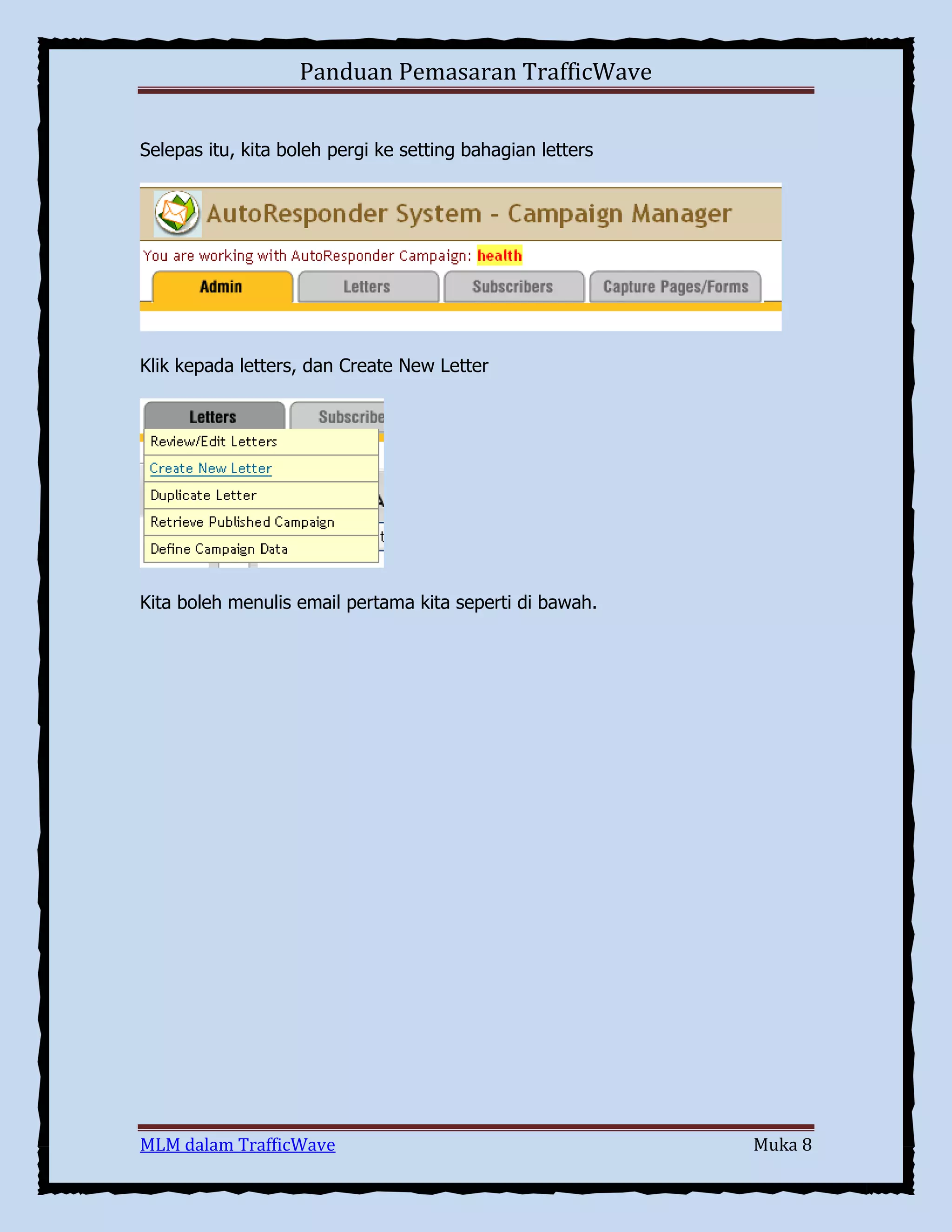 Panduan Pemasaran TrafficWave
Selepas itu, kita boleh pergi ke setting bahagian letters

Klik kepada letters, dan Create New Letter

Kita boleh menulis email pertama kita seperti di bawah.

MLM dalam TrafficWave

Muka 8

 