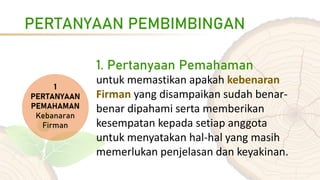 PERTANYAAN PEMBIMBINGAN
1. Pertanyaan Pemahaman
untuk memastikan apakah kebenaran
Firman yang disampaikan sudah benar-
benar dipahami serta memberikan
kesempatan kepada setiap anggota
untuk menyatakan hal-hal yang masih
memerlukan penjelasan dan keyakinan.
 