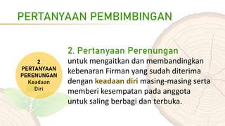 PERTANYAAN PEMBIMBINGAN
2. Pertanyaan Perenungan
untuk mengaitkan dan membandingkan
kebenaran Firman yang sudah diterima
dengan keadaan diri masing-masing serta
memberi kesempatan pada anggota
untuk saling berbagi dan terbuka.
 