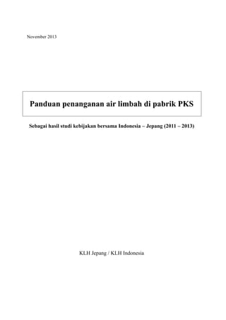 November 2013
Panduan penanganan air limbah di pabrik PKS
Sebagai hasil studi kebijakan bersama Indonesia – Jepang (2011 – 2013)
KLH Jepang / KLH Indonesia
 