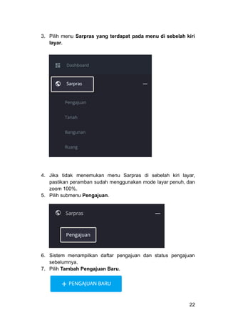 3.​ Pilih menu Sarpras yang terdapat pada menu di sebelah kiri
layar.
4.​ Jika tidak menemukan menu Sarpras di sebelah kiri layar,
pastikan peramban sudah menggunakan mode layar penuh, dan
zoom 100%.
5.​ Pilih submenu Pengajuan.
6.​ Sistem menampilkan daftar pengajuan dan status pengajuan
sebelumnya.
7.​ Pilih Tambah Pengajuan Baru.
22
 