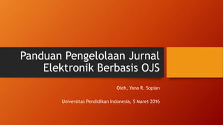 Panduan Pengelolaan Jurnal
Elektronik Berbasis OJS
Oleh, Yana R. Sopian
Universitas Pendidikan Indonesia, 5 Maret 2016
 