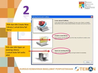 Pilih dan klik Create New
Library ( untuk bina fail
baru)




Pilih dan klik Open an
existing Library
( untuk buka fail sedia
ada)
 