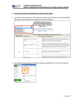 PANDUAN PENGGUNAAN
MODUL PEREKODAN PERKEMBANGAN PEMBELAJARAN MURID
11 daripada 12
G. CETAKAN PELAPORAN PERKEMBANGAN PEMBELAJARAN MURID
1. Guru boleh memilih pelaporan murid yang ingin dicetak pada pull down menu yang disediakan.
Maklumat murid yang dipilih akan dipaparkan pada skrin pelaporan.
2. Guru boleh mencetak pelaporan berkenaan dengan pergi kepada File  Print seperti berikut:
 