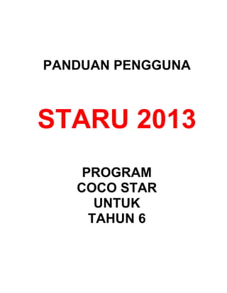 PANDUAN PENGGUNA



STARU 2013
    PROGRAM
   COCO STAR
      UNTUK
     TAHUN 6
 